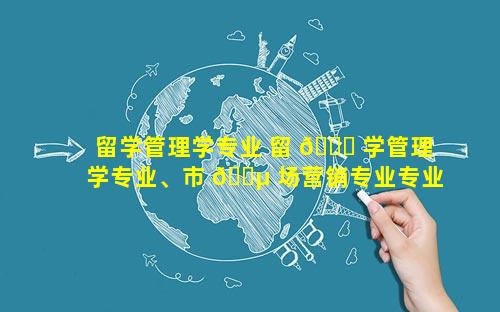 留学管理学专业 留 🐕 学管理学专业、市 🐵 场营销专业专业学哪个